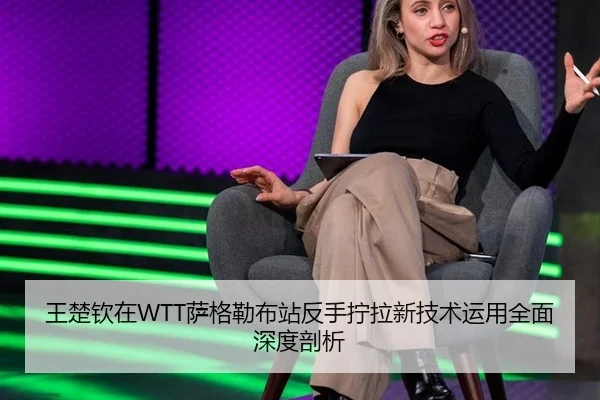 王楚钦在WTT萨格勒布站反手拧拉新技术运用全面深度剖析
