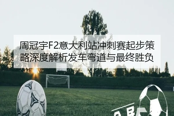 周冠宇F2意大利站冲刺赛起步策略深度解析发车弯道与最终胜负