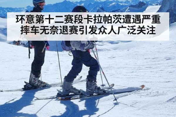 环意第十二赛段卡拉帕茨遭遇严重摔车无奈退赛引发众人广泛关注