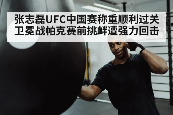 张志磊UFC中国赛称重顺利过关卫冕战帕克赛前挑衅遭强力回击