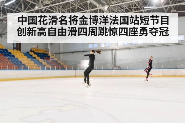 中国花滑名将金博洋法国站短节目创新高自由滑四周跳惊四座勇夺冠