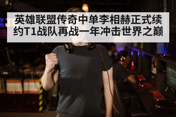 英雄联盟传奇中单李相赫正式续约T1战队再战一年冲击世界之巅
