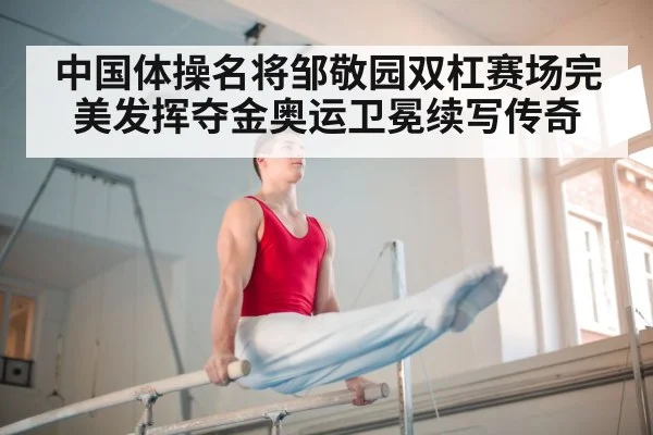中国体操名将邹敬园双杠赛场完美发挥夺金奥运卫冕续写传奇