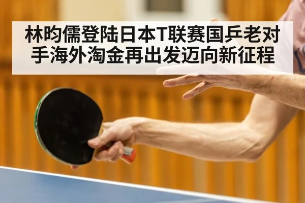 林昀儒登陆日本T联赛国乒老对手海外淘金再出发迈向新征程