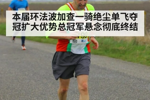 本届环法波加查一骑绝尘单飞夺冠扩大优势总冠军悬念彻底终结