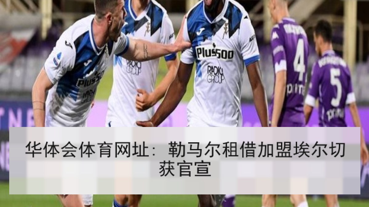 华体会体育网址: 勒马尔租借加盟埃尔切获官宣