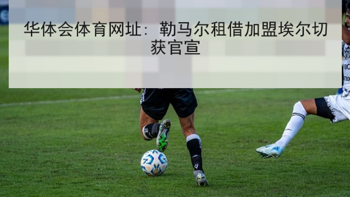 华体会体育网址: 勒马尔租借加盟埃尔切获官宣