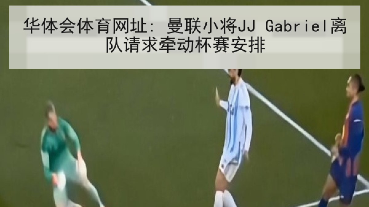 华体会体育网址: 曼联小将JJ Gabriel离队请求牵动杯赛安排