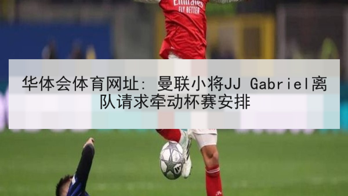 华体会体育网址: 曼联小将JJ Gabriel离队请求牵动杯赛安排