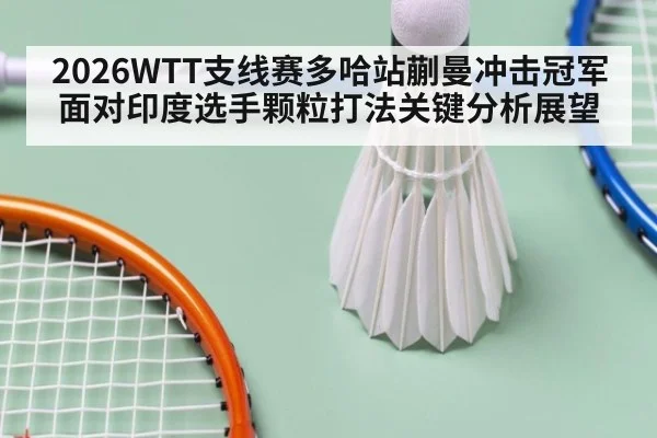 2026WTT支线赛多哈站蒯曼冲击冠军面对印度选手颗粒打法关键分析展望
